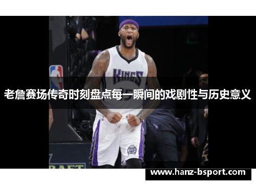 老詹赛场传奇时刻盘点每一瞬间的戏剧性与历史意义