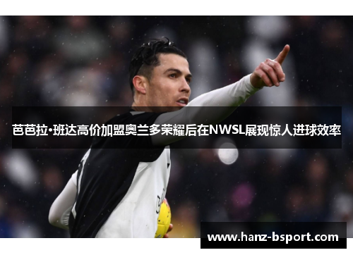 芭芭拉·班达高价加盟奥兰多荣耀后在NWSL展现惊人进球效率