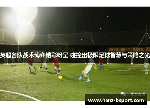 英超各队战术博弈精彩纷呈 碰撞出极限足球智慧与策略之光