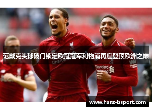 范戴克头球破门锁定欧冠冠军利物浦再度登顶欧洲之巅