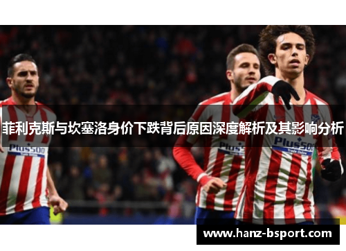 菲利克斯与坎塞洛身价下跌背后原因深度解析及其影响分析