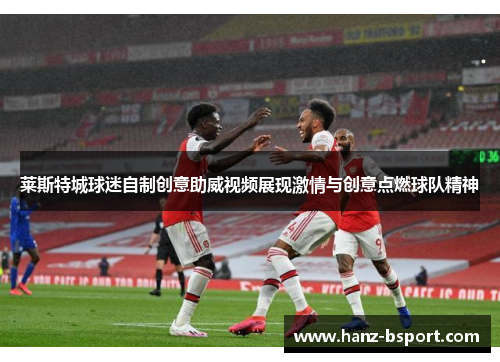 莱斯特城球迷自制创意助威视频展现激情与创意点燃球队精神