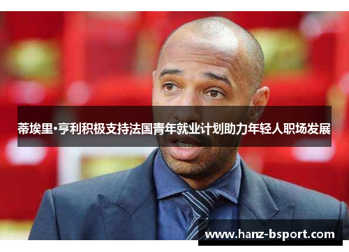 蒂埃里·亨利积极支持法国青年就业计划助力年轻人职场发展