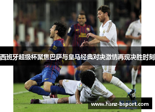 西班牙超级杯聚焦巴萨与皇马经典对决激情再现决胜时刻